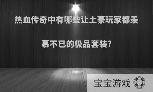 热血传奇中有哪些让土豪玩家都羡慕不已的极品套装?