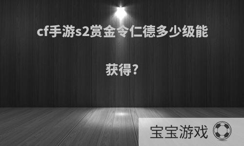 cf手游s2赏金令仁德多少级能获得?