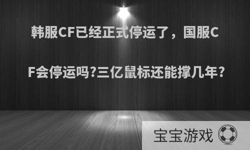 韩服CF已经正式停运了，国服CF会停运吗?三亿鼠标还能撑几年?