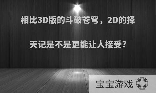 相比3D版的斗破苍穹，2D的择天记是不是更能让人接受?