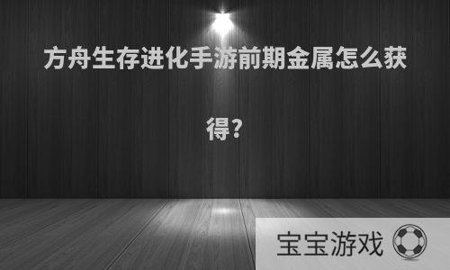 方舟生存进化手游前期金属怎么获得?