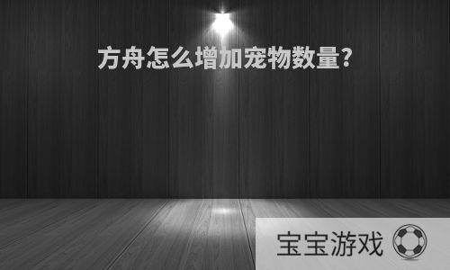 方舟怎么增加宠物数量?