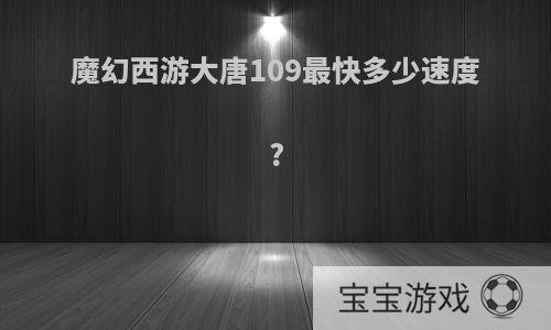 魔幻西游大唐109最快多少速度?