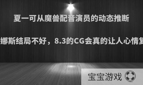 夏一可从魔兽配音演员的动态推断希尔瓦娜斯结局不好，8.3的CG会真的让人心情复杂吗?