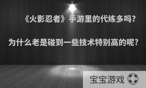 《火影忍者》手游里的代练多吗?为什么老是碰到一些技术特别高的呢?