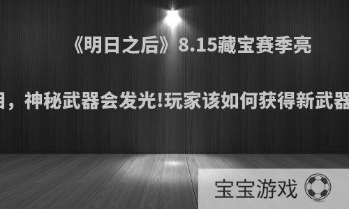 《明日之后》8.15藏宝赛季亮相，神秘武器会发光!玩家该如何获得新武器?