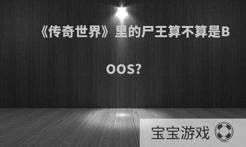 《传奇世界》里的尸王算不算是BOOS?