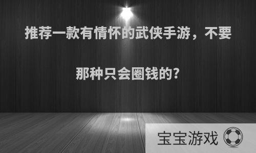 推荐一款有情怀的武侠手游，不要那种只会圈钱的?