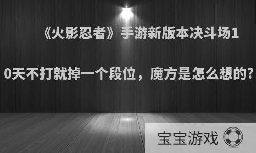 《火影忍者》手游新版本决斗场10天不打就掉一个段位，魔方是怎么想的?