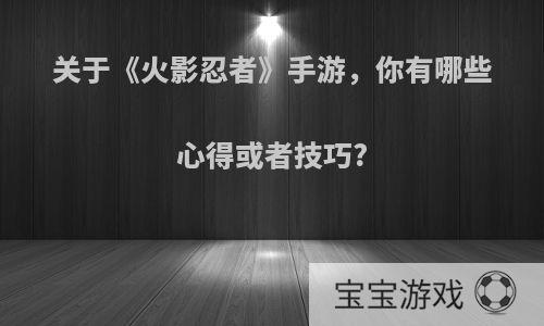 关于《火影忍者》手游，你有哪些心得或者技巧?