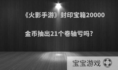 《火影手游》封印宝箱20000金币抽出21个卷轴亏吗?