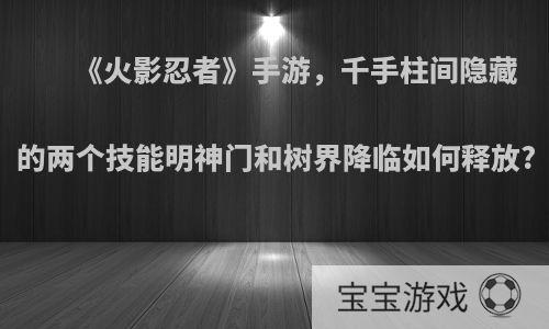 《火影忍者》手游，千手柱间隐藏的两个技能明神门和树界降临如何释放?