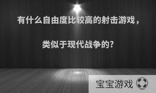 有什么自由度比较高的射击游戏，类似于现代战争的?