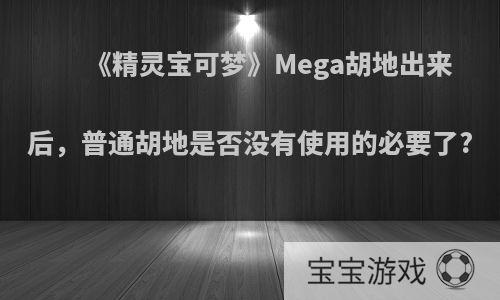 《精灵宝可梦》Mega胡地出来后，普通胡地是否没有使用的必要了?