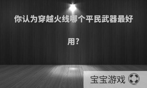 你认为穿越火线哪个平民武器最好用?