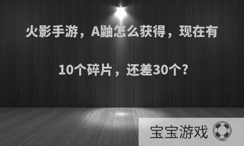 火影手游，A鼬怎么获得，现在有10个碎片，还差30个?