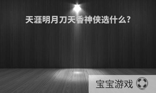 天涯明月刀天香神侠选什么?