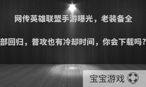 网传英雄联盟手游曝光，老装备全部回归，普攻也有冷却时间，你会下载吗?