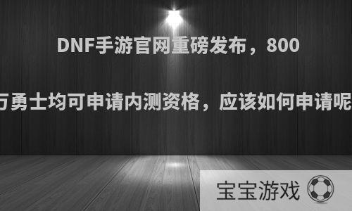 DNF手游官网重磅发布，800万勇士均可申请内测资格，应该如何申请呢?