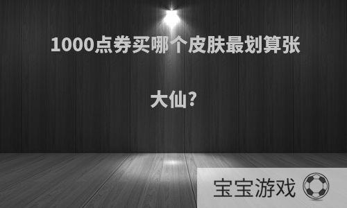 1000点券买哪个皮肤最划算张大仙?