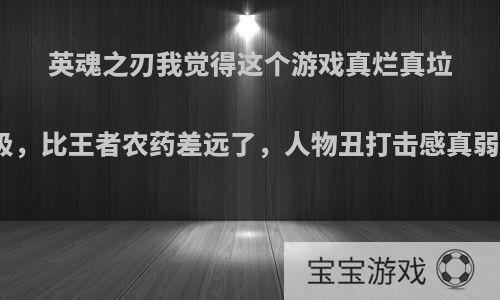 英魂之刃我觉得这个游戏真烂真垃圾，比王者农药差远了，人物丑打击感真弱?