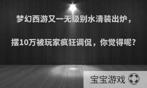 梦幻西游又一无级别水清装出炉，摆10万被玩家疯狂调侃，你觉得呢?