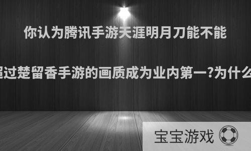 你认为腾讯手游天涯明月刀能不能超过楚留香手游的画质成为业内第一?为什么?