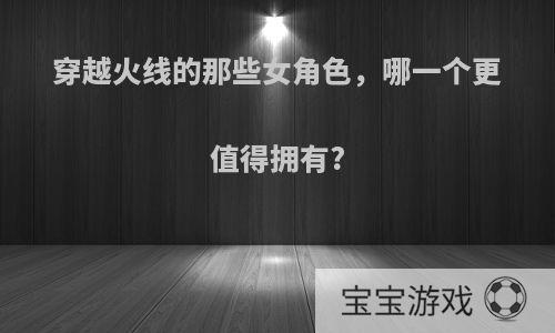 穿越火线的那些女角色，哪一个更值得拥有?