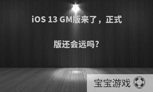 iOS 13 GM版来了，正式版还会远吗?