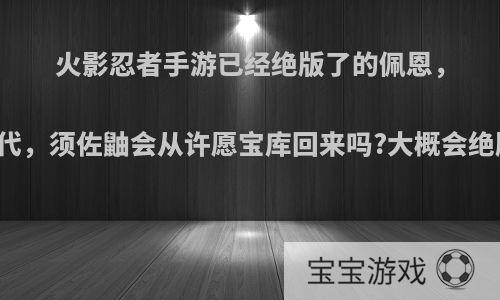 火影忍者手游已经绝版了的佩恩，四代，须佐鼬会从许愿宝库回来吗?大概会绝版?