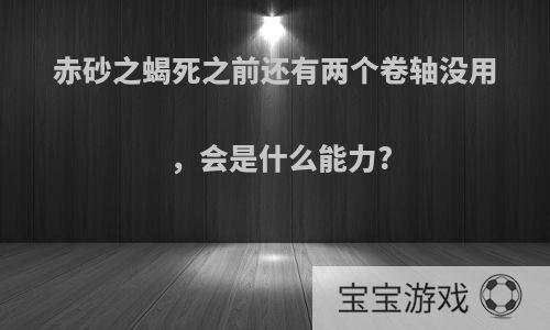 赤砂之蝎死之前还有两个卷轴没用，会是什么能力?