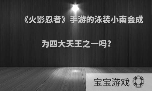 《火影忍者》手游的泳装小南会成为四大天王之一吗?