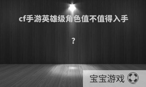 cf手游英雄级角色值不值得入手?