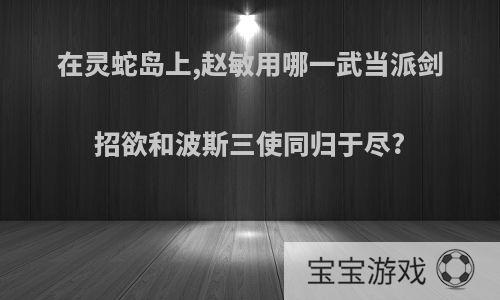 在灵蛇岛上,赵敏用哪一武当派剑招欲和波斯三使同归于尽?