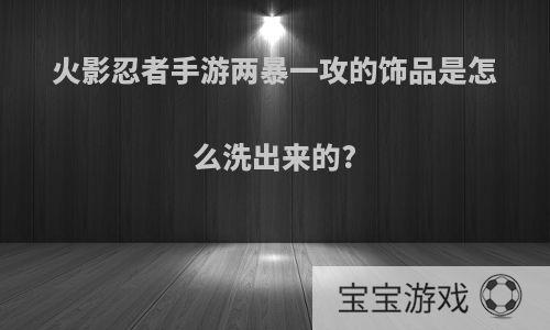 火影忍者手游两暴一攻的饰品是怎么洗出来的?