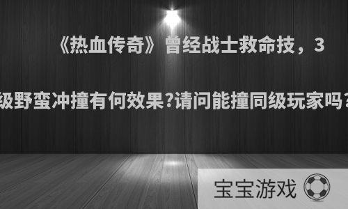 《热血传奇》曾经战士救命技，3级野蛮冲撞有何效果?请问能撞同级玩家吗?