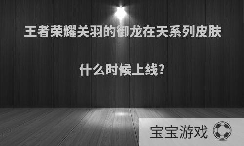 王者荣耀关羽的御龙在天系列皮肤什么时候上线?