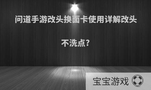 问道手游改头换面卡使用详解改头不洗点?