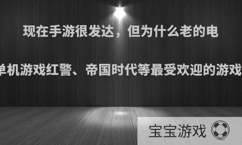 现在手游很发达，但为什么老的电脑单机游戏红警、帝国时代等最受欢迎的游戏却?