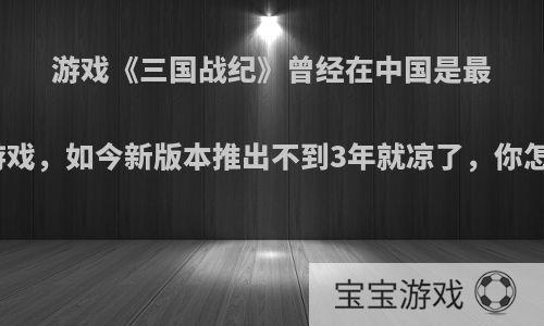 游戏《三国战纪》曾经在中国是最火的游戏，如今新版本推出不到3年就凉了，你怎么看?