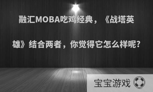 融汇MOBA吃鸡经典，《战塔英雄》结合两者，你觉得它怎么样呢?