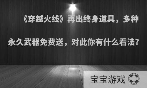 《穿越火线》再出终身道具，多种永久武器免费送，对此你有什么看法?