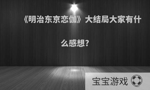 《明治东京恋伽》大结局大家有什么感想?