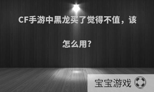 CF手游中黑龙买了觉得不值，该怎么用?