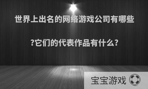 世界上出名的网络游戏公司有哪些?它们的代表作品有什么?