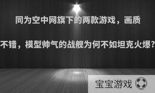 同为空中网旗下的两款游戏，画质不错，模型帅气的战舰为何不如坦克火爆?