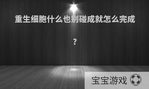 重生细胞什么也别碰成就怎么完成?