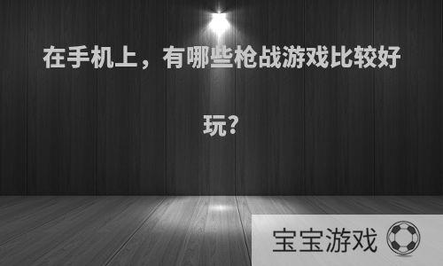 在手机上，有哪些枪战游戏比较好玩?