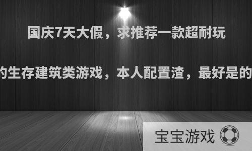 国庆7天大假，求推荐一款超耐玩的生存建筑类游戏，本人配置渣，最好是的?