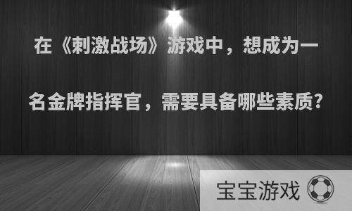 在《刺激战场》游戏中，想成为一名金牌指挥官，需要具备哪些素质?